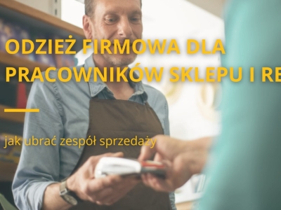Odzież firmowa dla pracowników sklepu i retail - jak ubrać zespół sprzedaży